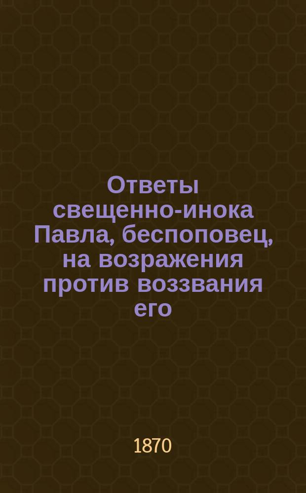 Ответы свещенно-инока Павла, беспоповец, на возражения против воззвания его