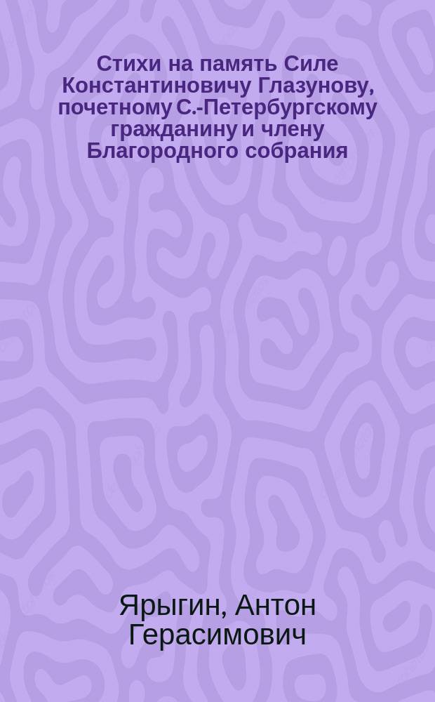 Стихи на память Силе Константиновичу Глазунову, почетному С.-Петербургскому гражданину и члену Благородного собрания : Стихотворение