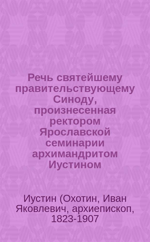 Речь святейшему правительствующему Синоду, произнесенная ректором Ярославской семинарии архимандритом Иустином, при наречении во епископа Острожского викария Волынской епархии, 4 августа 1871 года