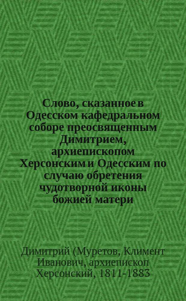 Слово, сказанное в Одесском кафедральном соборе преосвященным Димитрием, архиепископом Херсонским и Одесским по случаю обретения чудотворной иконы божией матери, похищенной в ночь 28/29 февраля