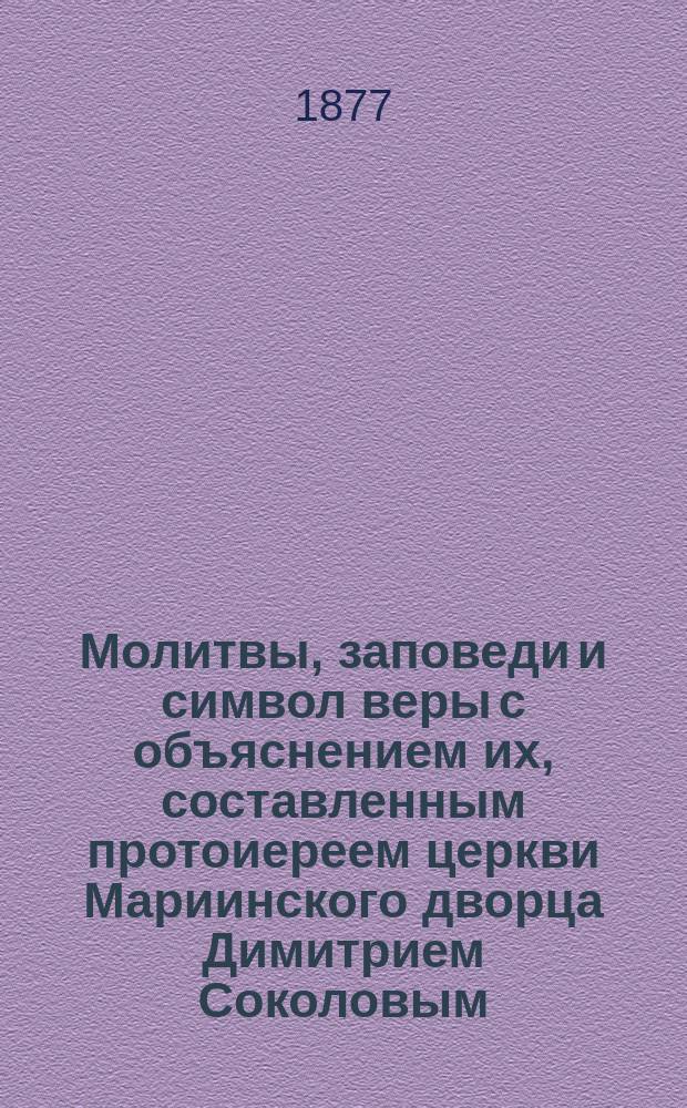 Молитвы, заповеди и символ веры с объяснением их, составленным протоиереем церкви Мариинского дворца Димитрием Соколовым