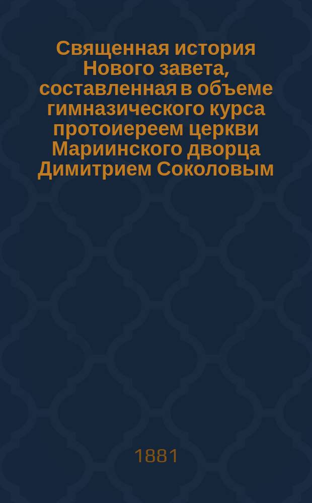 Священная история Нового завета, составленная в объеме гимназического курса протоиереем церкви Мариинского дворца Димитрием Соколовым : С 20 рис. и прил. карты Палестины