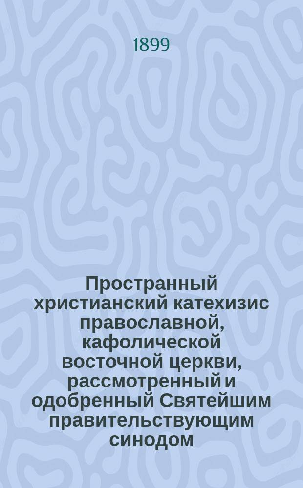 Пространный христианский катехизис православной, кафолической восточной церкви, рассмотренный и одобренный Святейшим правительствующим синодом, и изданный для преподавания в училищах, и для употребления всех православных христиан : По высоч. его императорского величества повелению