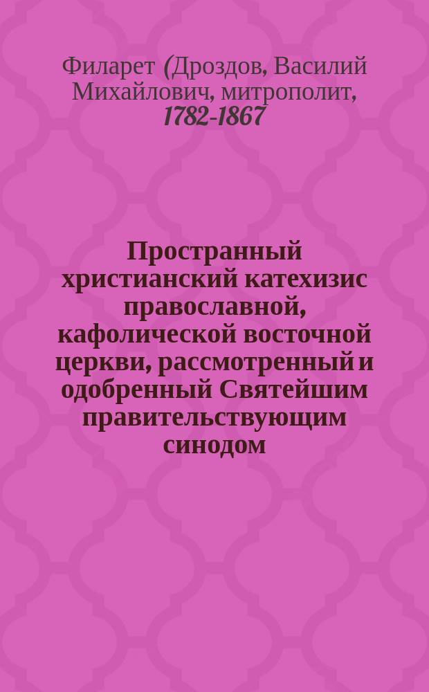 Пространный христианский катехизис православной, кафолической восточной церкви, рассмотренный и одобренный Святейшим правительствующим синодом, и изданный для преподавания в училищах, и для употребления всех православных христиан : По высоч. его императорского величества повелению