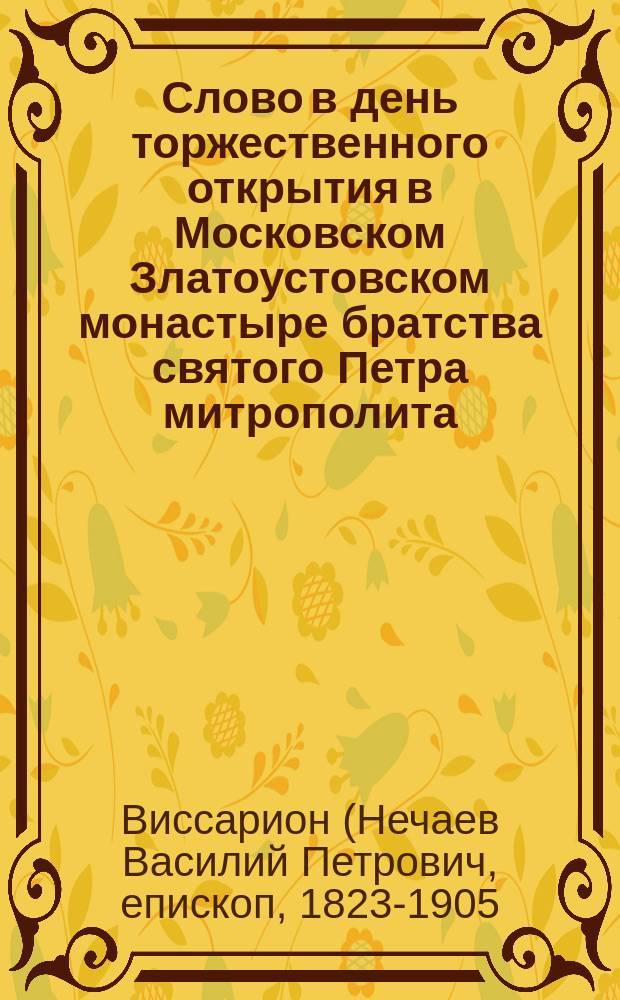 Слово в день торжественного открытия в Московском Златоустовском монастыре братства святого Петра митрополита : Сказано 21 дек. 1872