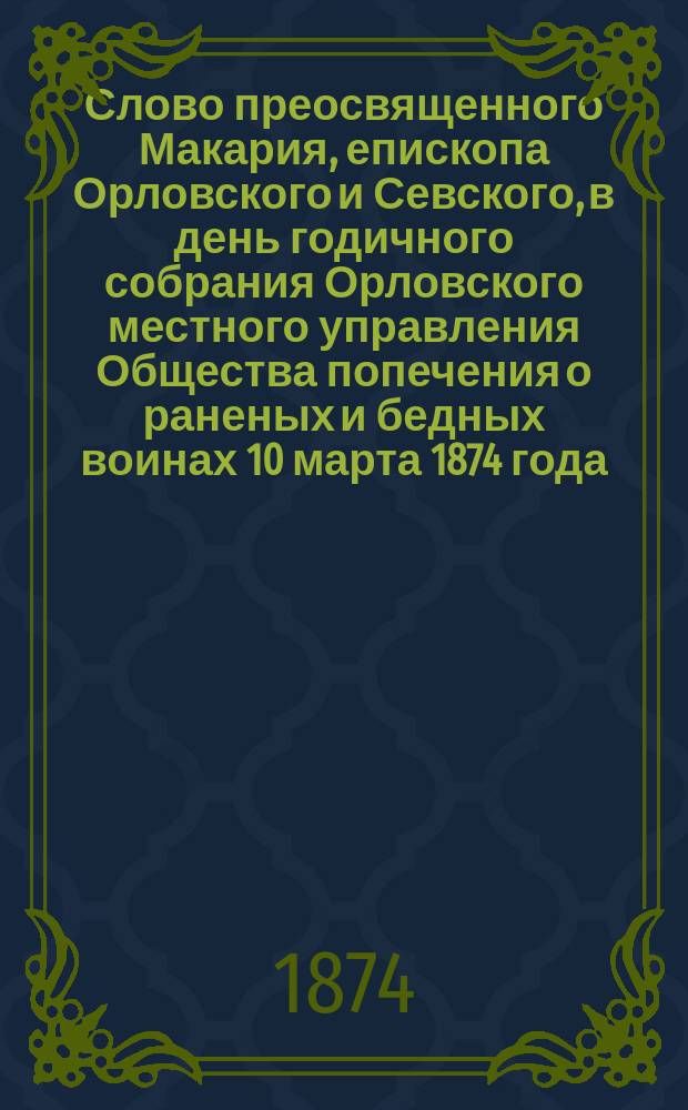Слово преосвященного Макария, епископа Орловского и Севского, в день годичного собрания Орловского местного управления Общества попечения о раненых и бедных воинах 10 марта 1874 года