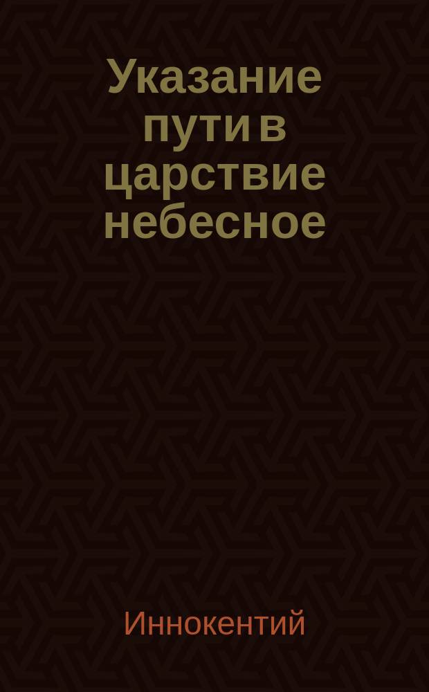Указание пути в царствие небесное : Беседа из поучений к новопросвещенным христианам Иннокентия, митрополита Московского и Коломенского