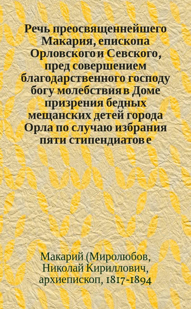 Речь преосвященнейшего Макария, епископа Орловского и Севского, пред совершением благодарственного господу богу молебствия в Доме призрения бедных мещанских детей города Орла по случаю избрания пяти стипендиатов е. и. в. вел. кн. Марии Александровны 14 ноября 1874 года