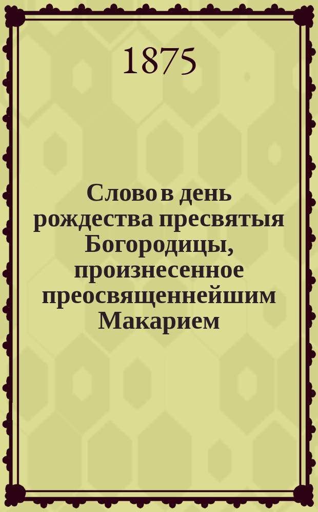 Слово в день рождества пресвятыя Богородицы, произнесенное преосвященнейшим Макарием, епископом Орловским и Севским в Орловском Введенском женском монастыре 8 сентября 1875 года