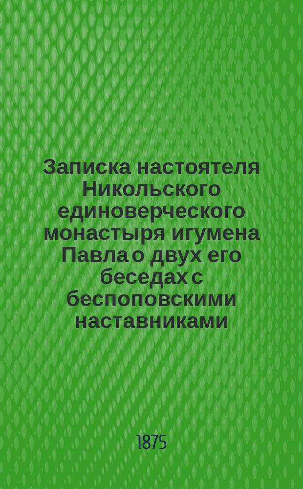 Записка настоятеля Никольского единоверческого монастыря игумена Павла о двух его беседах с беспоповскими наставниками, происходивших в городе Новоалександровске, Ковенской губернии, 28 и 29 января 1875 года
