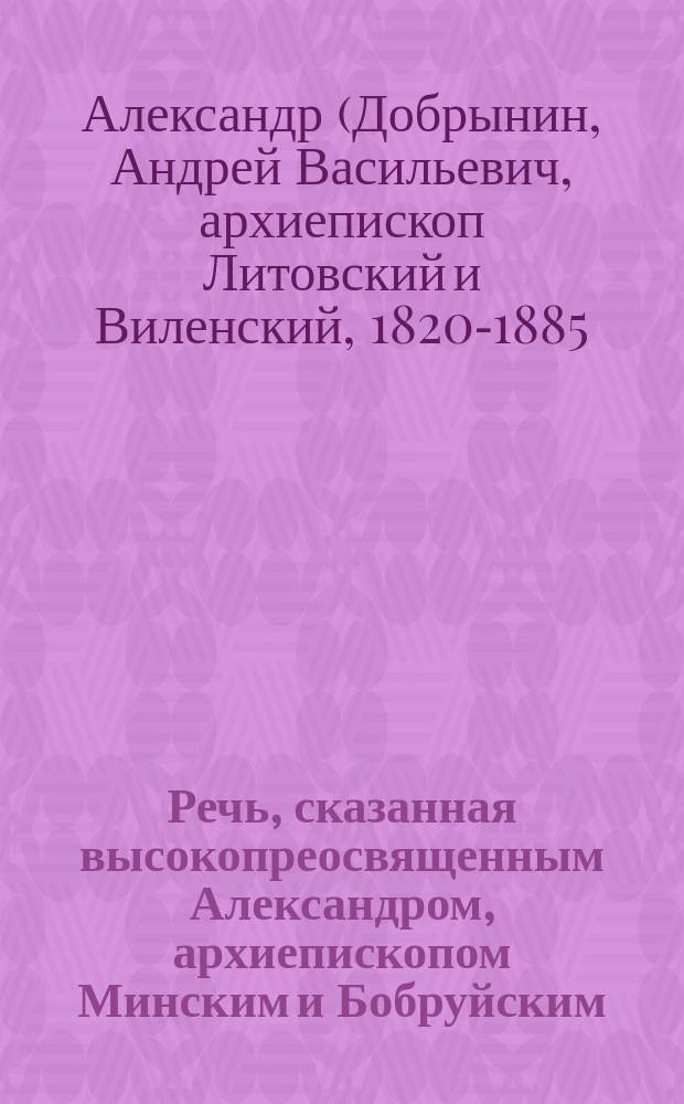 Речь, сказанная высокопреосвященным Александром, архиепископом Минским и Бобруйским, войскам 30-й Пехотной дивизии, после напутственного молебствия, при выступлении их из Минска, 21 апреля 1877 года