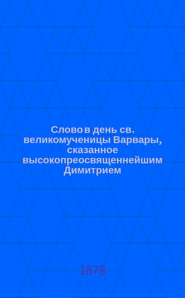 Слово в день св. великомученицы Варвары, сказанное высокопреосвященнейшим Димитрием, архиепископом Волынским и Житомирским в Житомирском кафедральном соборе