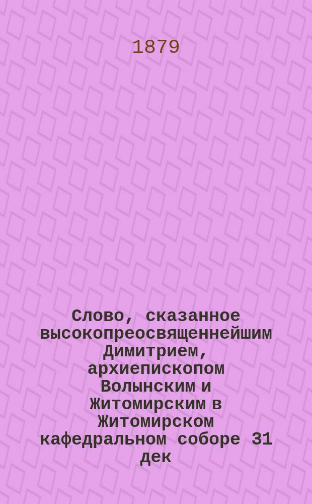 Слово, сказанное высокопреосвященнейшим Димитрием, архиепископом Волынским и Житомирским в Житомирском кафедральном соборе 31 дек. 1878 г.