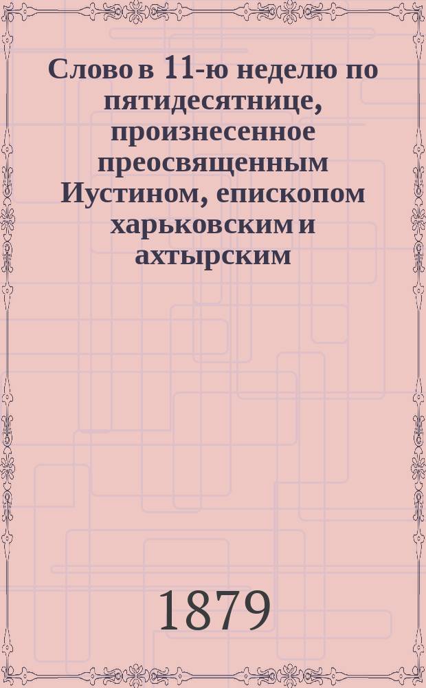[Слово в 11-ю неделю по пятидесятнице, произнесенное преосвященным Иустином, епископом харьковским и ахтырским... 5 августа 1879 года