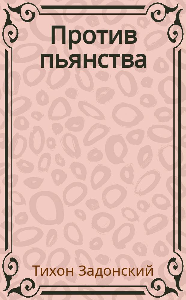 Против пьянства : Извлечение из сочинения св. Тихона, епископа Воронежского и Елецкого
