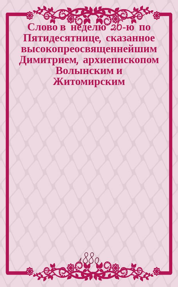Слово в неделю 26-ю по Пятидесятнице, сказанное высокопреосвященнейшим Димитрием, архиепископом Волынским и Житомирским, в Житомирском кафедральном соборе 18 ноября 1879 г.