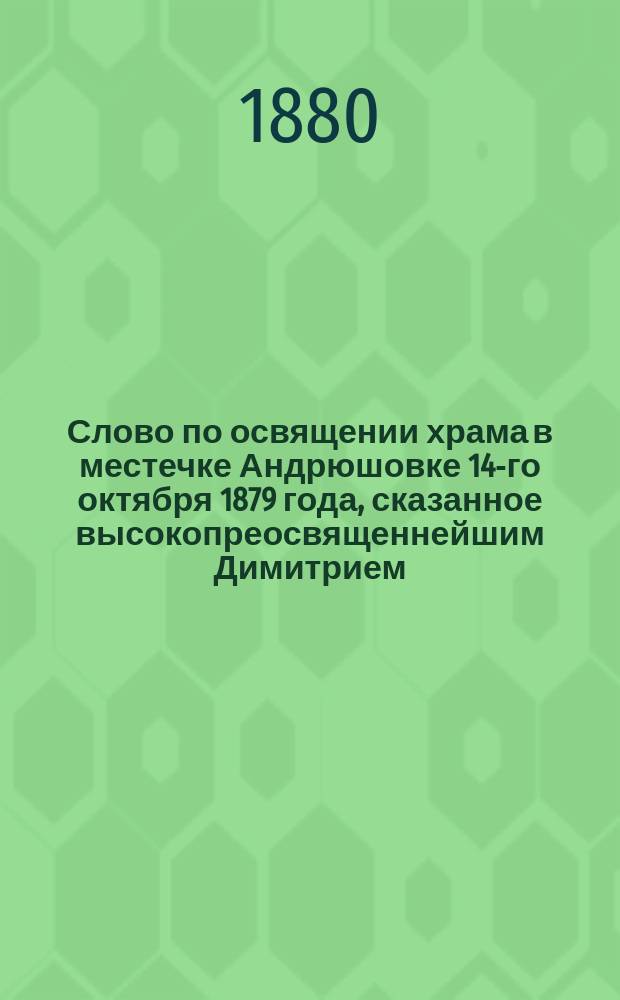 Слово по освящении храма в местечке Андрюшовке 14-го октября 1879 года, сказанное высокопреосвященнейшим Димитрием, архиепископом Волынским и Житомирским