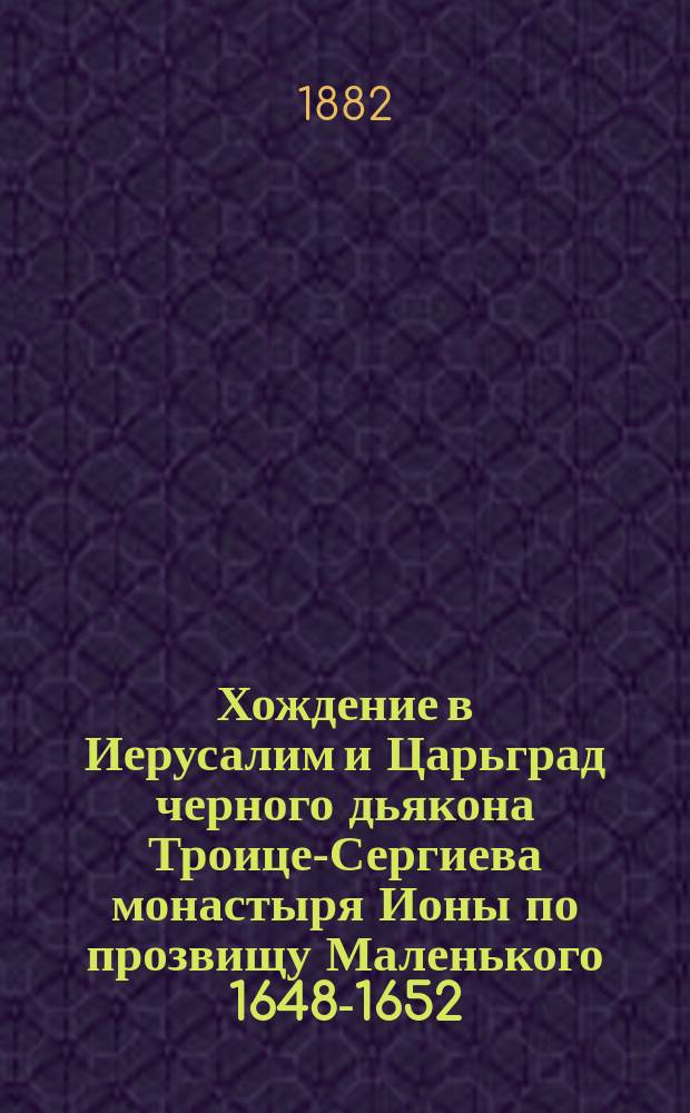 Хождение в Иерусалим и Царьград черного дьякона Троице-Сергиева монастыря Ионы по прозвищу Маленького 1648-1652 (издаваемое впервые по полному списку)