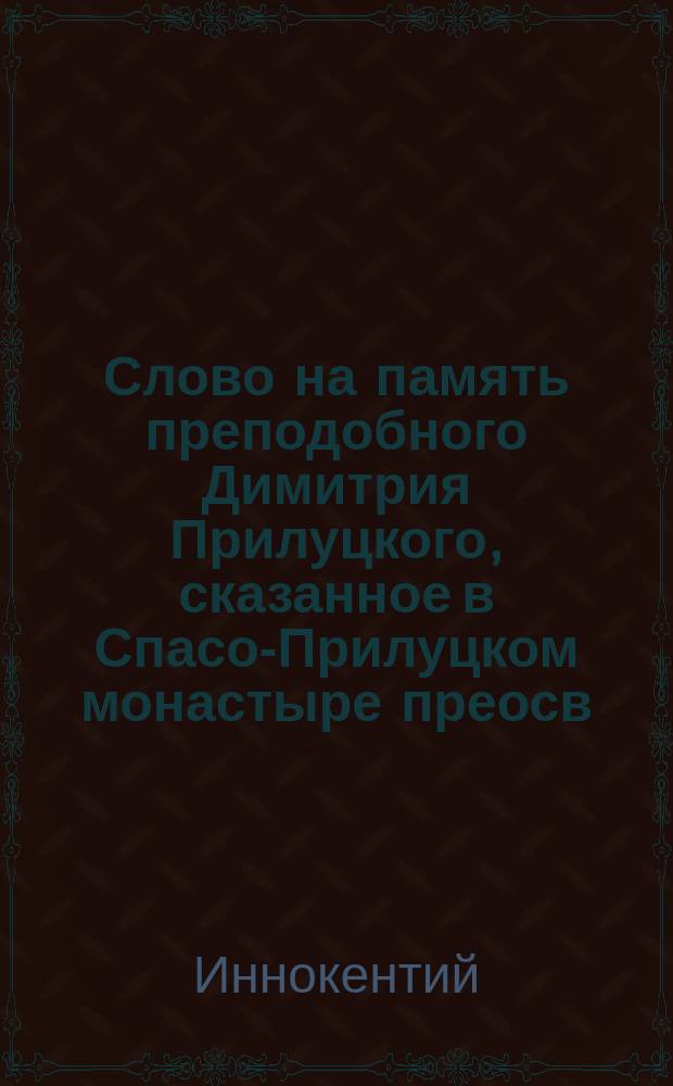 Слово на память преподобного Димитрия Прилуцкого, сказанное в Спасо-Прилуцком монастыре преосв. Иннокентием, бывшим епископом Вологодским, а впоследствии Харьковским, Херсонским и Одесским