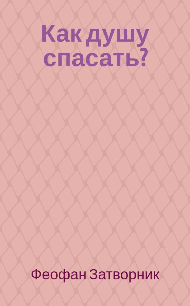Как душу спасать? : (Из соч. Преосвященнейшего епископа Феофана)