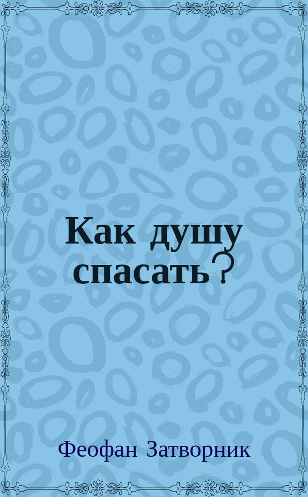 Как душу спасать? : (Из соч. Преосвященнейшего епископа Феофана)