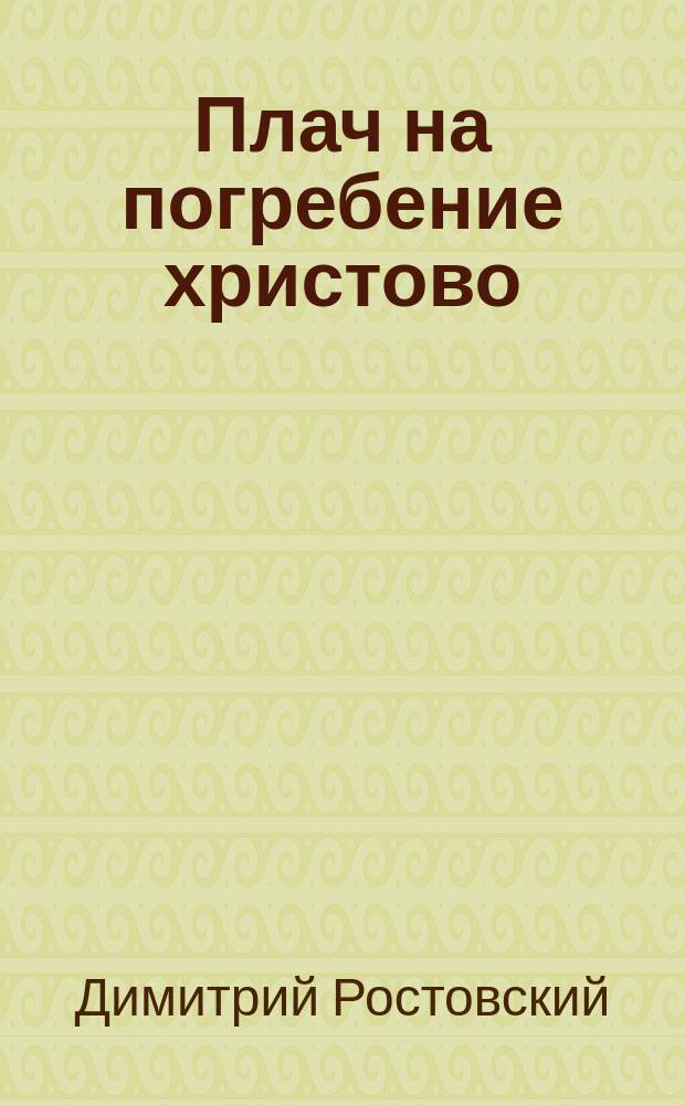 Плач на погребение христово : (Из соч. св. Димитрия, м. Ростовского)