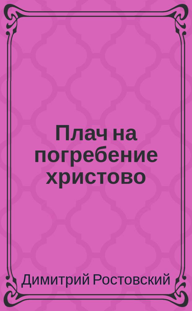 Плач на погребение христово : (Из соч. св. Димитрия, м. Ростовского)
