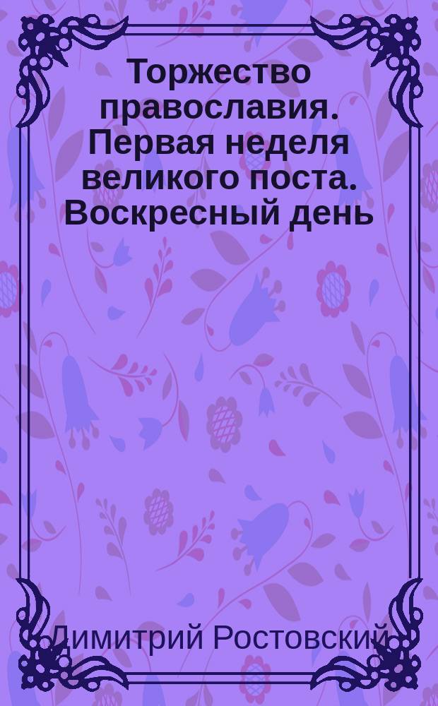 Торжество православия. Первая неделя великого поста. Воскресный день : Слово св. отца нашего Димитрия Ростовского