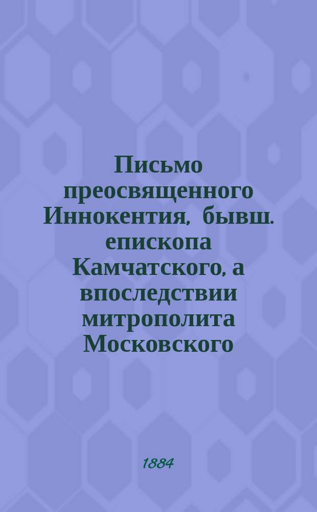 Письмо преосвященного Иннокентия, бывш. епископа Камчатского, а впоследствии митрополита Московского, бывшему обер-прокурору Святейшего синода, графу Протасову. (1845 г.)