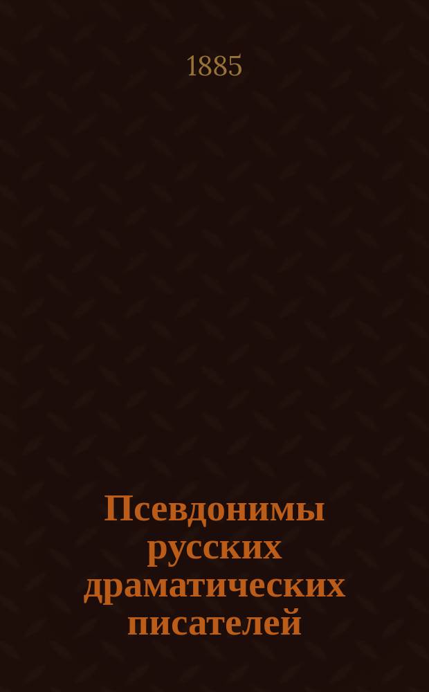 Псевдонимы русских драматических писателей / Михаил Шевляков; Добавление к псевдонимам русских драматических писателей: (Из газ. Театр. мирок 1885 № 20, с. 3-4, № 22, с. 3) / М. Ш-ков
