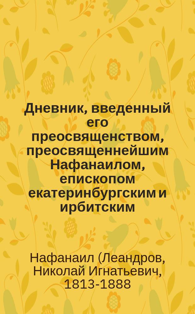 Дневник, введенный его преосвященством, преосвященнейшим Нафанаилом, епископом екатеринбургским и ирбитским, во время обозрения церквей по Екатеринбургскому, Камышловскому и Верхотурскому уездам