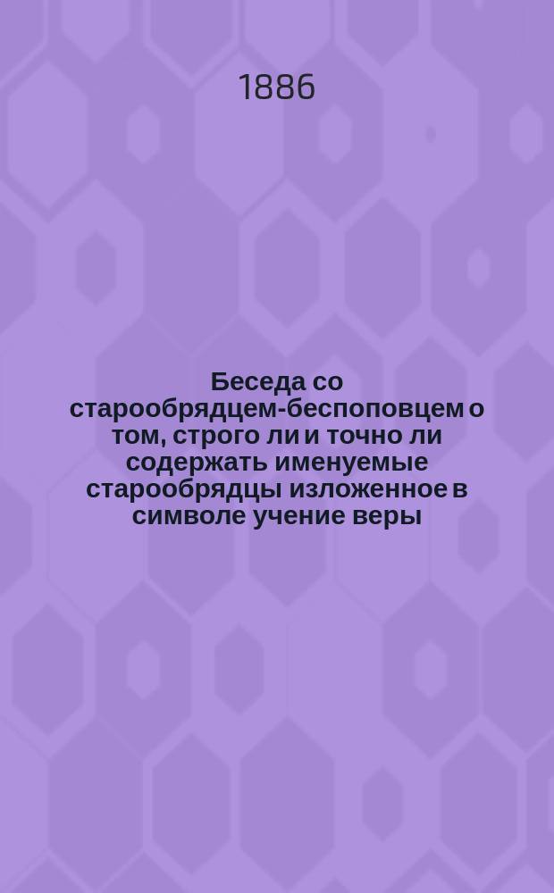 Беседа со старообрядцем-беспоповцем о том, строго ли и точно ли содержать именуемые старообрядцы изложенное в символе учение веры