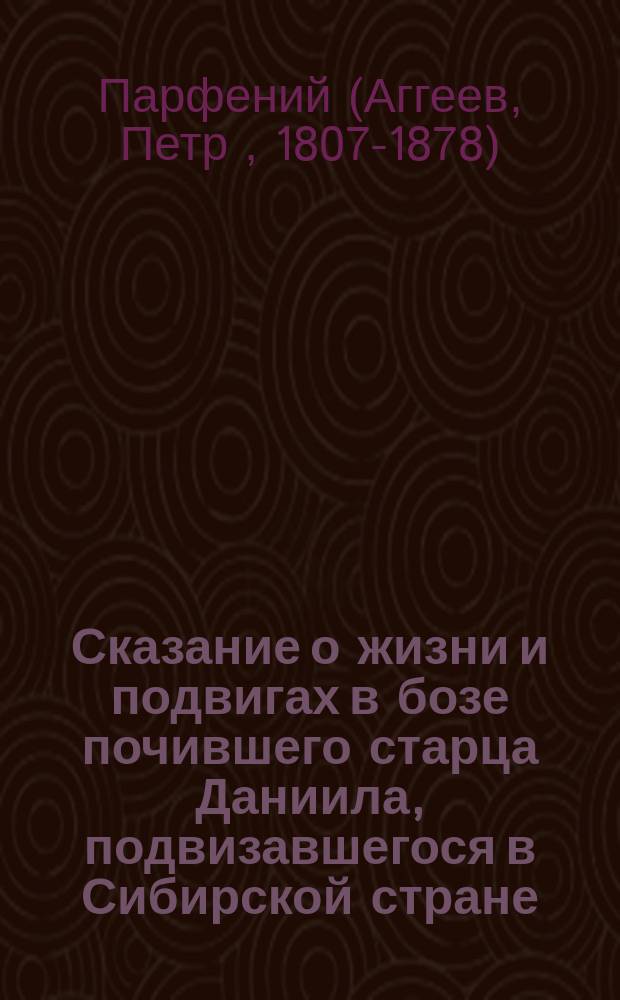 Сказание о жизни и подвигах в бозе почившего старца Даниила, подвизавшегося в Сибирской стране, в пределах города Ачинска