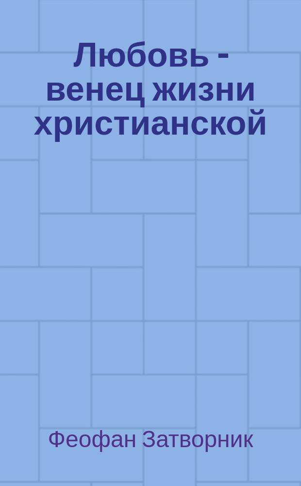 Любовь - венец жизни христианской : (Из соч. преосвященнейшего епископа Феофана)
