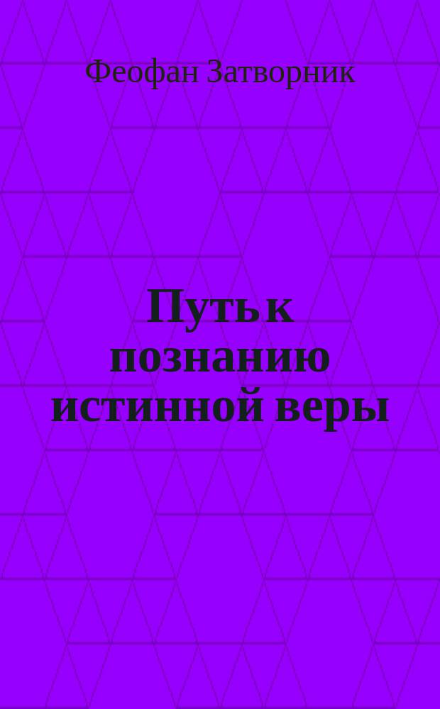 Путь к познанию истинной веры : (Из соч. преосвященнейшего епископа Феофана)