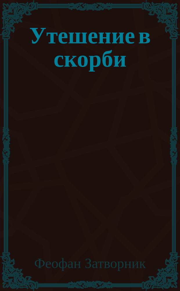 Утешение в скорби : (Из соч. преосвященнейшего епископа Феофана). Радость христианина : (Из соч. преосвященнейшего епископа Феофана)