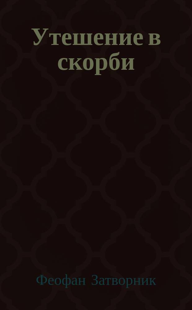 Утешение в скорби : (Из соч. преосвященнейшего епископа Феофана). Радость христианина : (Из соч. преосвященнейшего епископа Феофана)