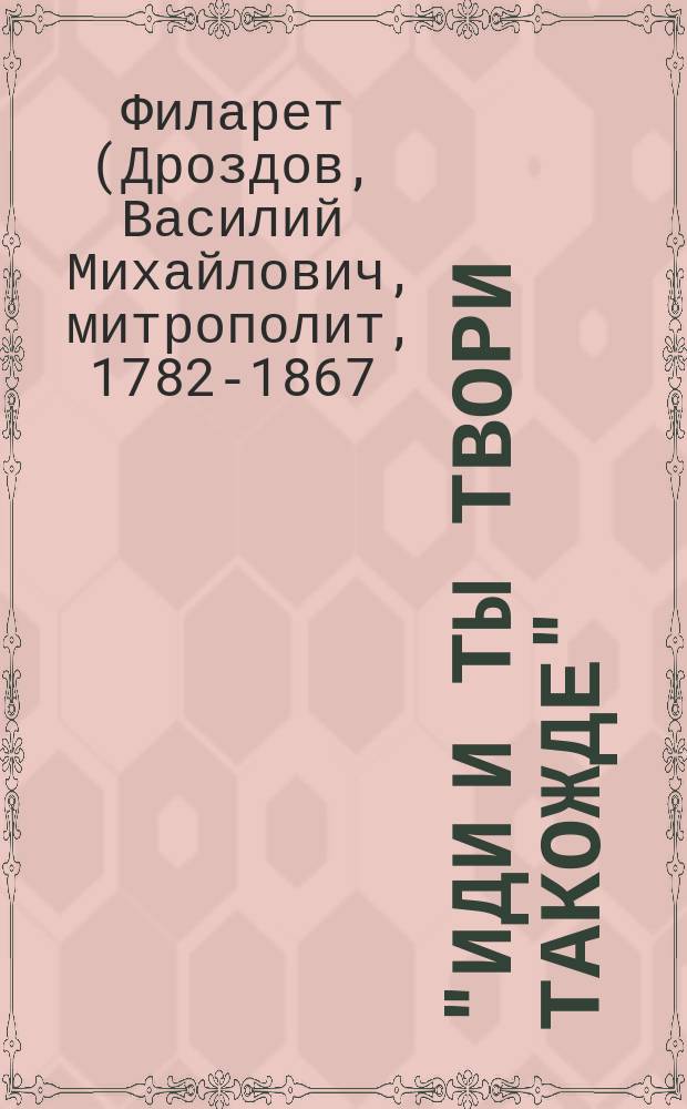 "Иди и ты твори такожде" : (Из соч. Святителя Филарета, М. Московского)