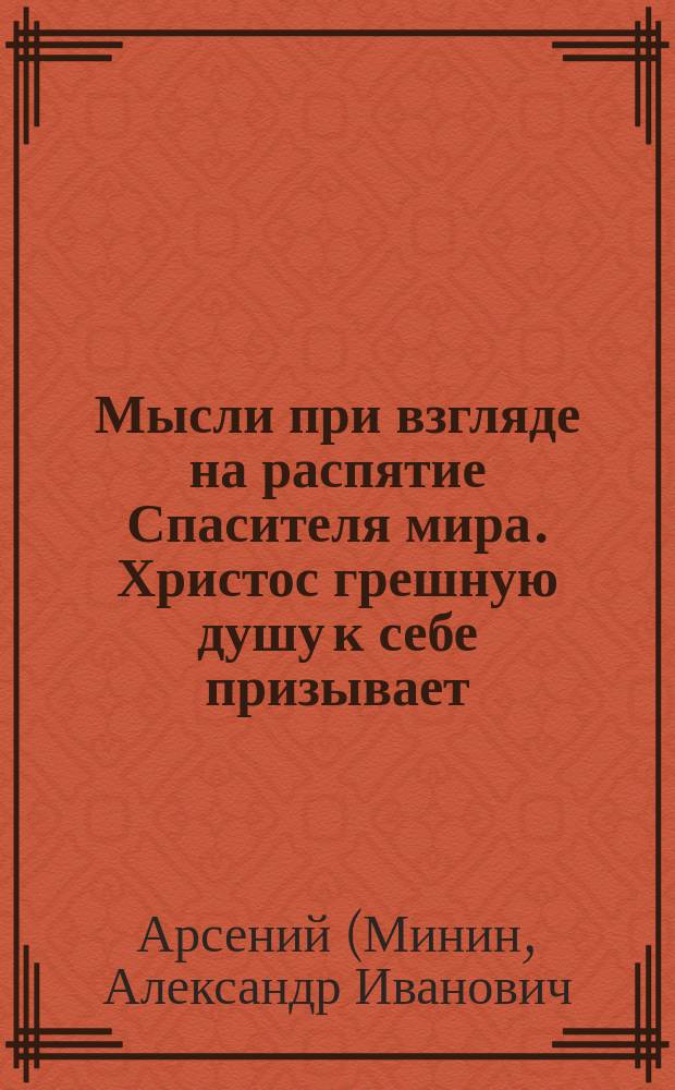 Мысли при взгляде на распятие Спасителя мира. Христос грешную душу к себе призывает : (Из творений св. Тихона Задонского)