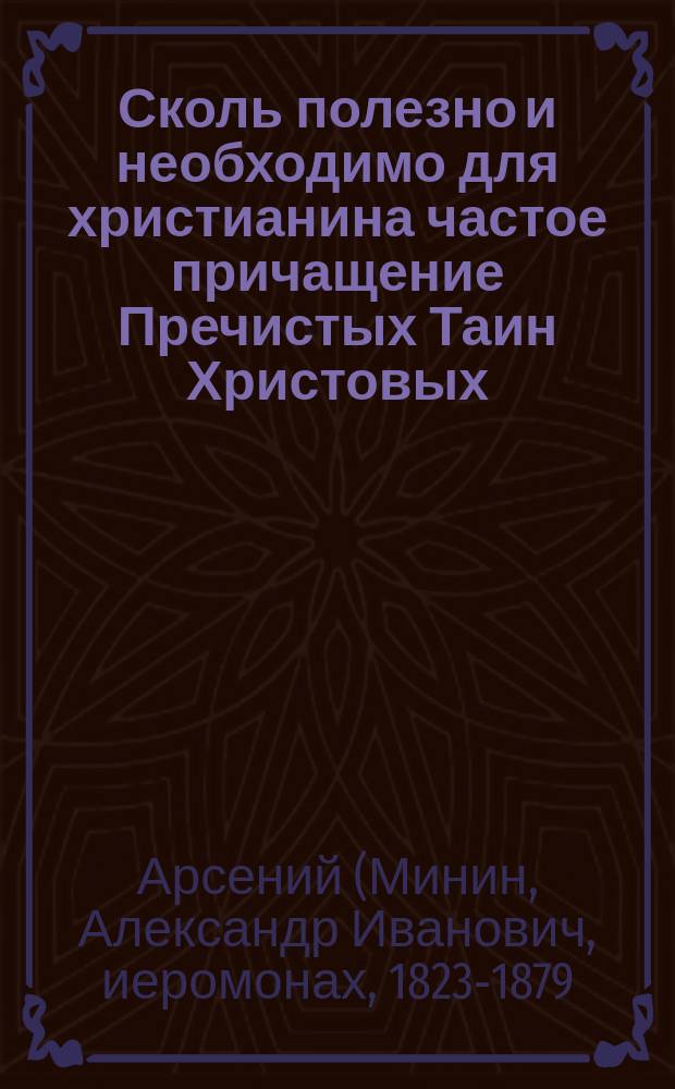 Сколь полезно и необходимо для христианина частое причащение Пречистых Таин Христовых : (Из соч. покойного Афонского иеромонаха Арсения)
