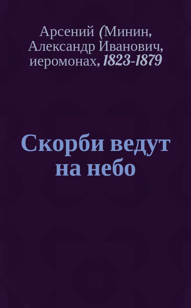Скорби ведут на небо : (Из соч. покойного Афон. иеромонаха о. Арсения)