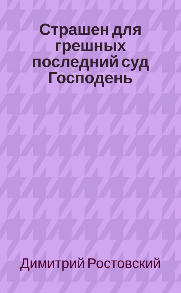 Страшен для грешных последний суд Господень : (Из поучения в неделю мясопустную Св. Димитрия Ростовского)
