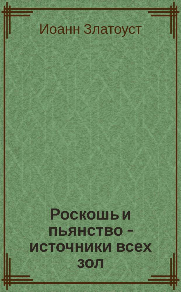 Роскошь и пьянство - источники всех зол : (Из творений Св. Иоанна Златоустого)