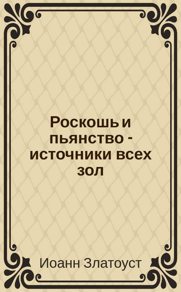 Роскошь и пьянство - источники всех зол : (Из творений Св. Иоанна Златоустого)