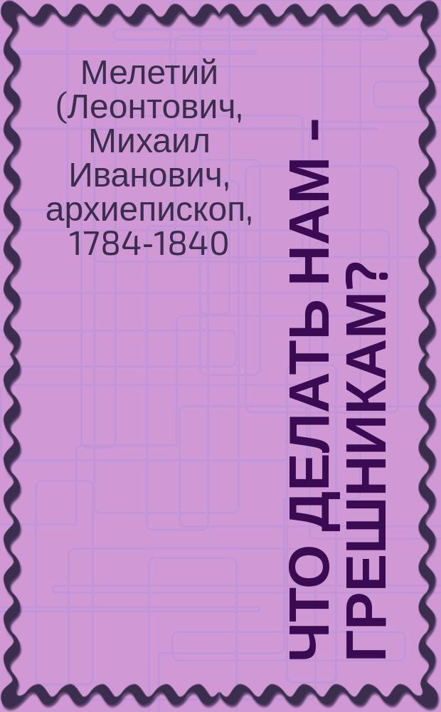 Что делать нам - грешникам? : Поучение святителя Мелетия
