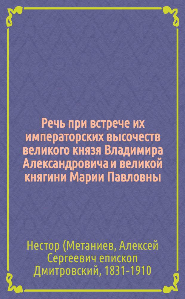 Речь при встрече их императорских высочеств великого князя Владимира Александровича и великой княгини Марии Павловны, произнесенная преосвященнейшим Нестором в Смоленском кафедральном соборе; Речь при вступлении их императорских высочеств в церковь Божией матери, находящуюся на Днепровских воротах Смоленска, сказанная преосвященным Нестором