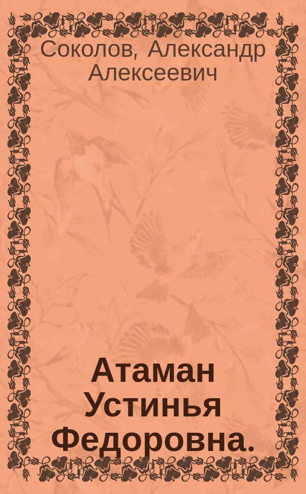 Атаман Устинья Федоровна. (Устя) : Поволжск. быль XVIII в. : Драм. представление в 5 д. и 8 карт. : (Содержание частию заимствовано)