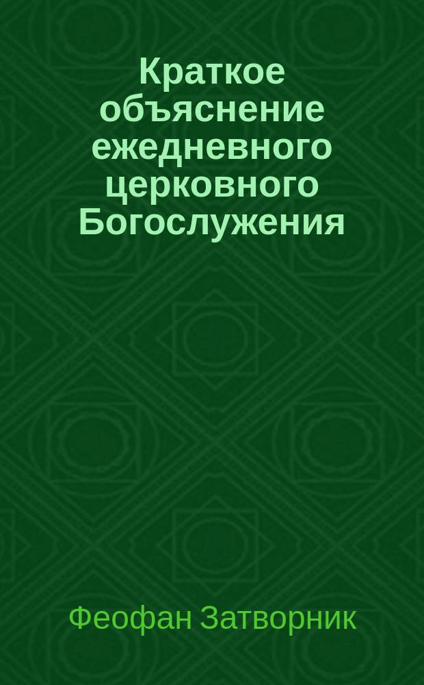 Краткое объяснение ежедневного церковного Богослужения : (Из соч. преосвященнейшего епископа Феофана)