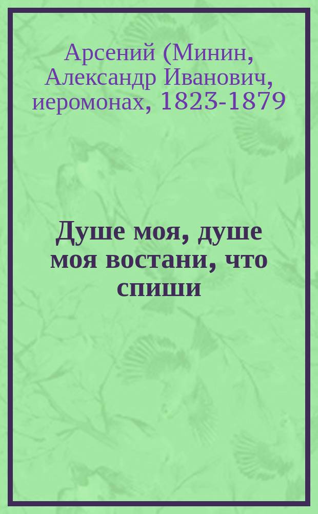 Душе моя, душе моя востани, что спиши : (Из соч. покойного Афон. иеромонаха Арсения)