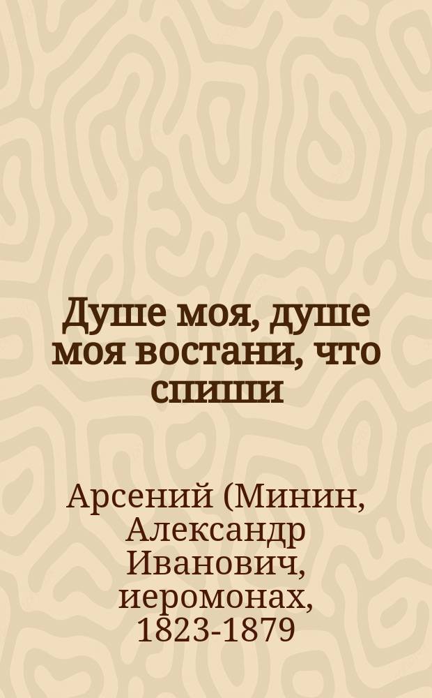 Душе моя, душе моя востани, что спиши : (Из соч. покойного Афон. иеромонаха Арсения)